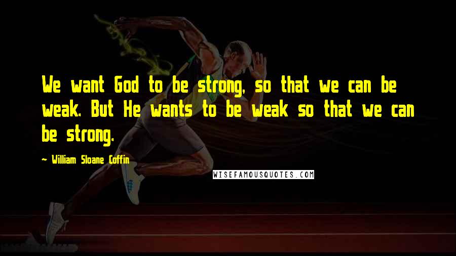 William Sloane Coffin Quotes: We want God to be strong, so that we can be weak. But He wants to be weak so that we can be strong.