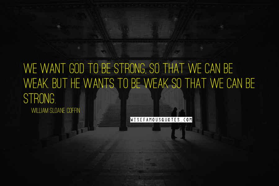 William Sloane Coffin Quotes: We want God to be strong, so that we can be weak. But He wants to be weak so that we can be strong.