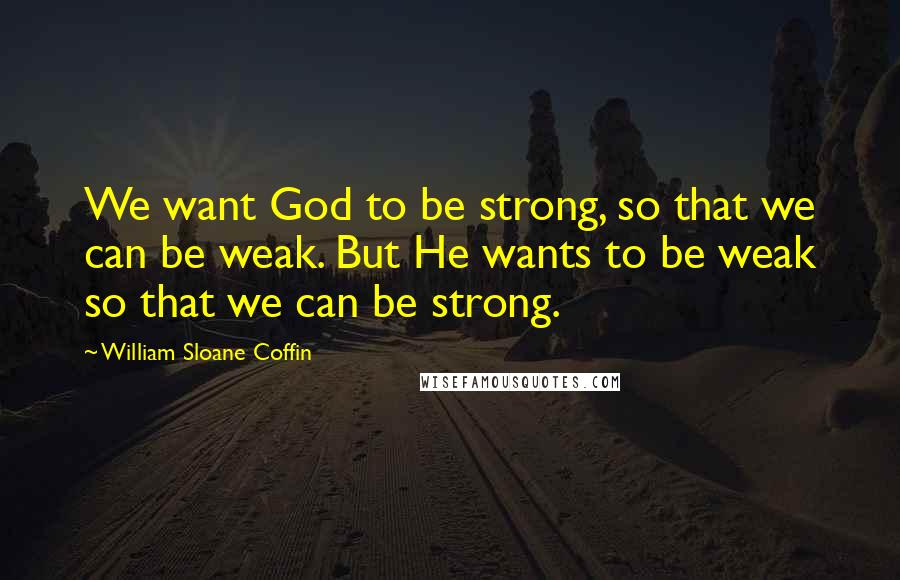 William Sloane Coffin Quotes: We want God to be strong, so that we can be weak. But He wants to be weak so that we can be strong.