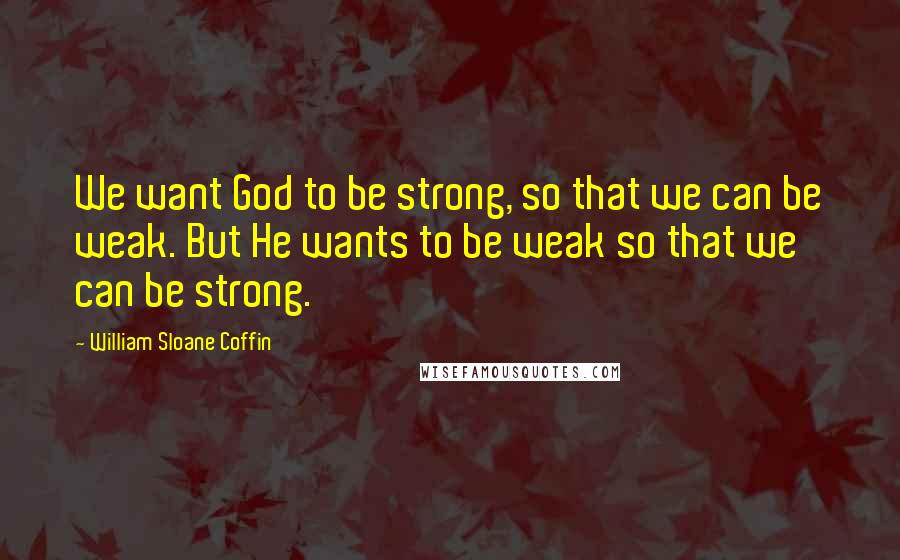 William Sloane Coffin Quotes: We want God to be strong, so that we can be weak. But He wants to be weak so that we can be strong.