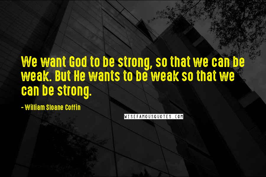 William Sloane Coffin Quotes: We want God to be strong, so that we can be weak. But He wants to be weak so that we can be strong.