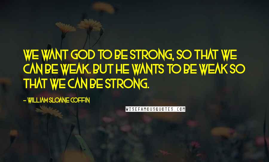 William Sloane Coffin Quotes: We want God to be strong, so that we can be weak. But He wants to be weak so that we can be strong.