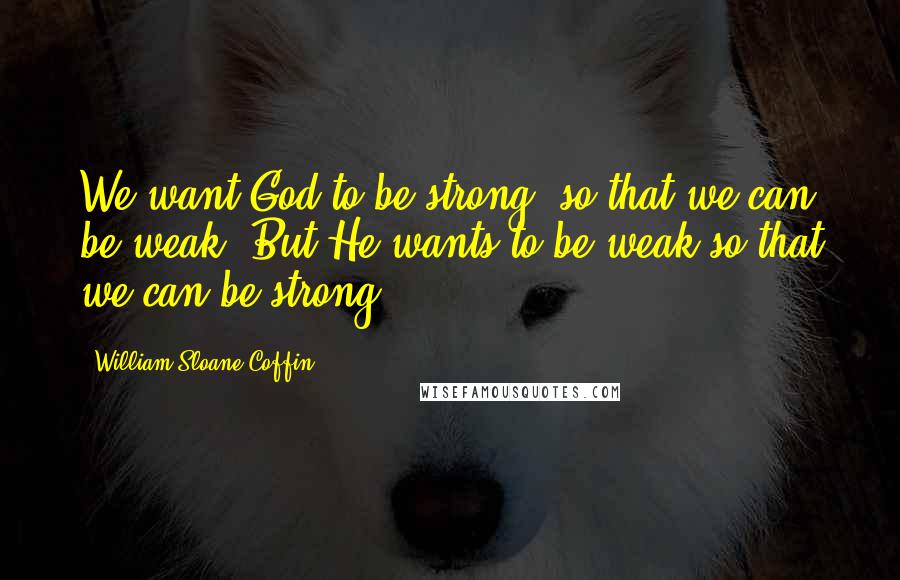 William Sloane Coffin Quotes: We want God to be strong, so that we can be weak. But He wants to be weak so that we can be strong.