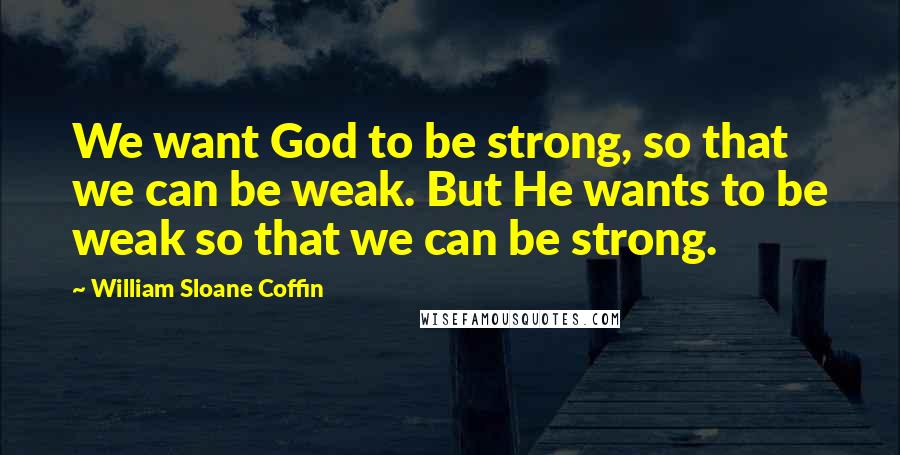 William Sloane Coffin Quotes: We want God to be strong, so that we can be weak. But He wants to be weak so that we can be strong.