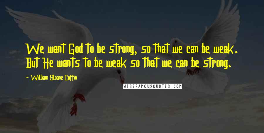 William Sloane Coffin Quotes: We want God to be strong, so that we can be weak. But He wants to be weak so that we can be strong.