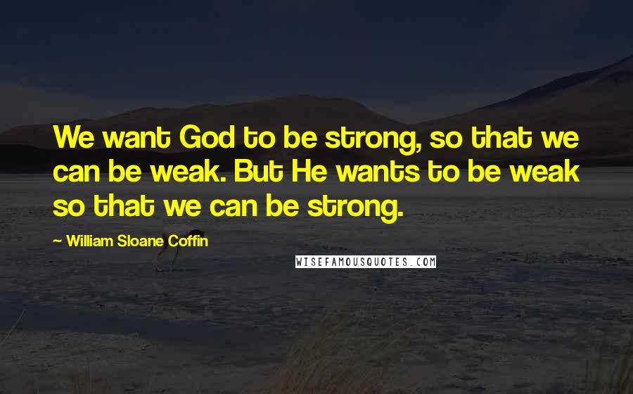 William Sloane Coffin Quotes: We want God to be strong, so that we can be weak. But He wants to be weak so that we can be strong.