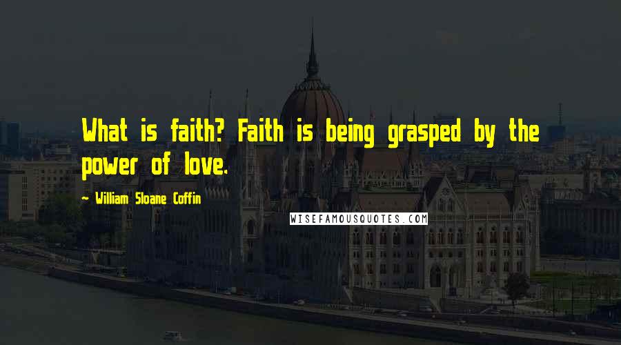 William Sloane Coffin Quotes: What is faith? Faith is being grasped by the power of love.