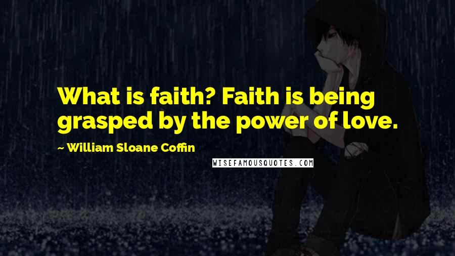 William Sloane Coffin Quotes: What is faith? Faith is being grasped by the power of love.