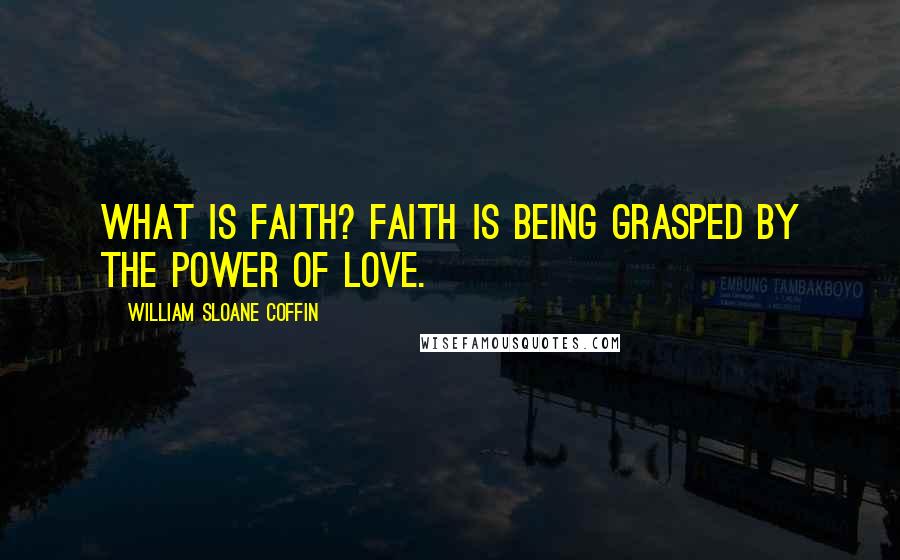 William Sloane Coffin Quotes: What is faith? Faith is being grasped by the power of love.