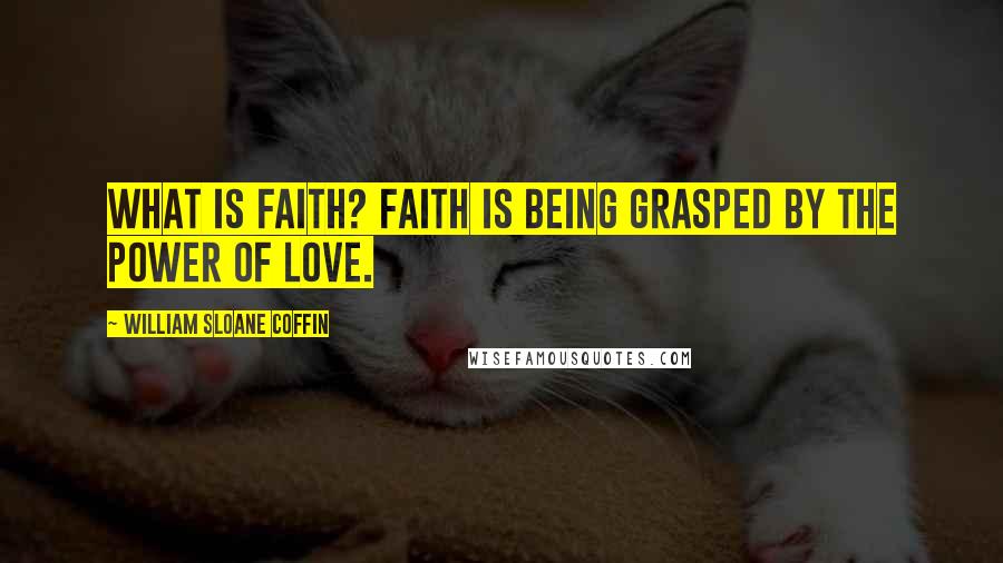 William Sloane Coffin Quotes: What is faith? Faith is being grasped by the power of love.