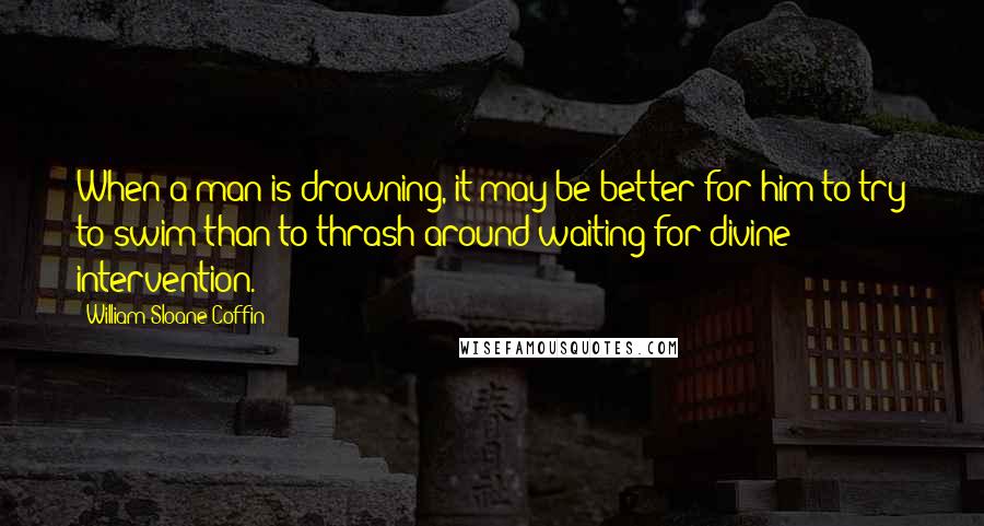 William Sloane Coffin Quotes: When a man is drowning, it may be better for him to try to swim than to thrash around waiting for divine intervention.