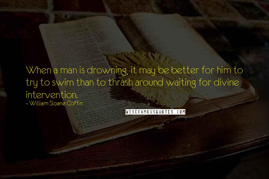 William Sloane Coffin Quotes: When a man is drowning, it may be better for him to try to swim than to thrash around waiting for divine intervention.