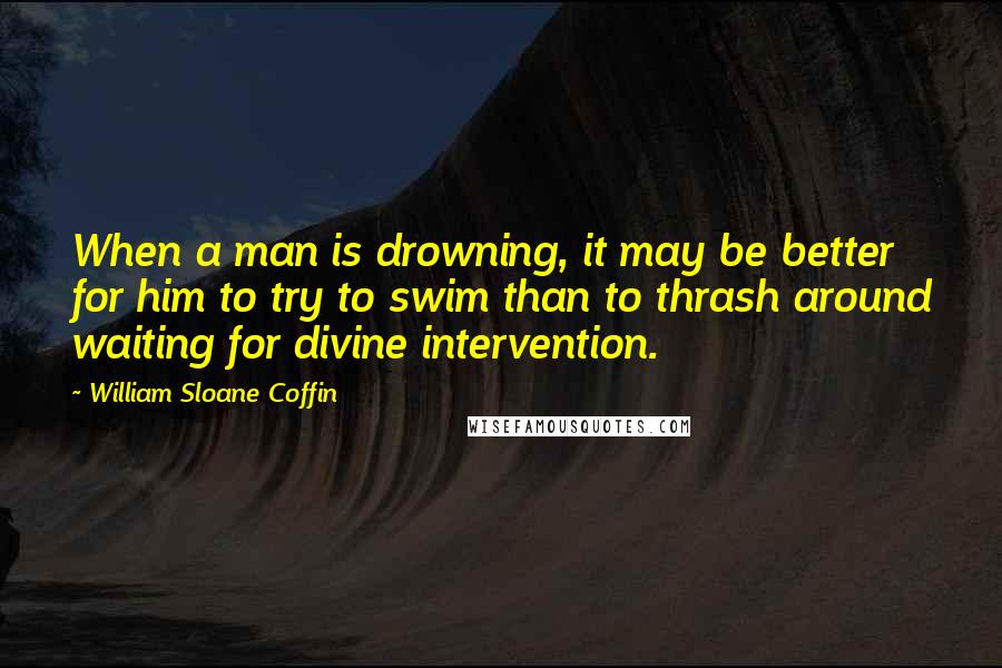 William Sloane Coffin Quotes: When a man is drowning, it may be better for him to try to swim than to thrash around waiting for divine intervention.