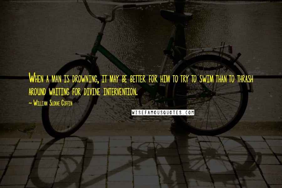 William Sloane Coffin Quotes: When a man is drowning, it may be better for him to try to swim than to thrash around waiting for divine intervention.