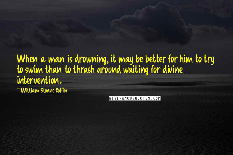 William Sloane Coffin Quotes: When a man is drowning, it may be better for him to try to swim than to thrash around waiting for divine intervention.