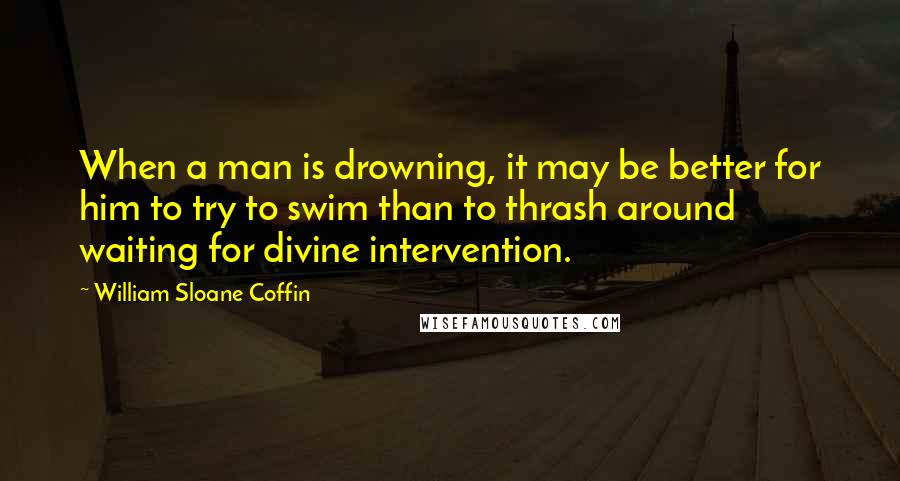 William Sloane Coffin Quotes: When a man is drowning, it may be better for him to try to swim than to thrash around waiting for divine intervention.