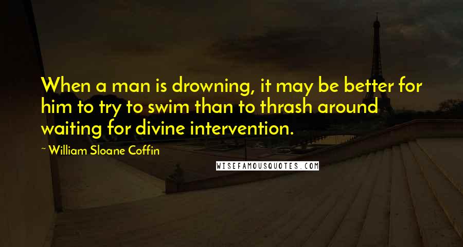 William Sloane Coffin Quotes: When a man is drowning, it may be better for him to try to swim than to thrash around waiting for divine intervention.