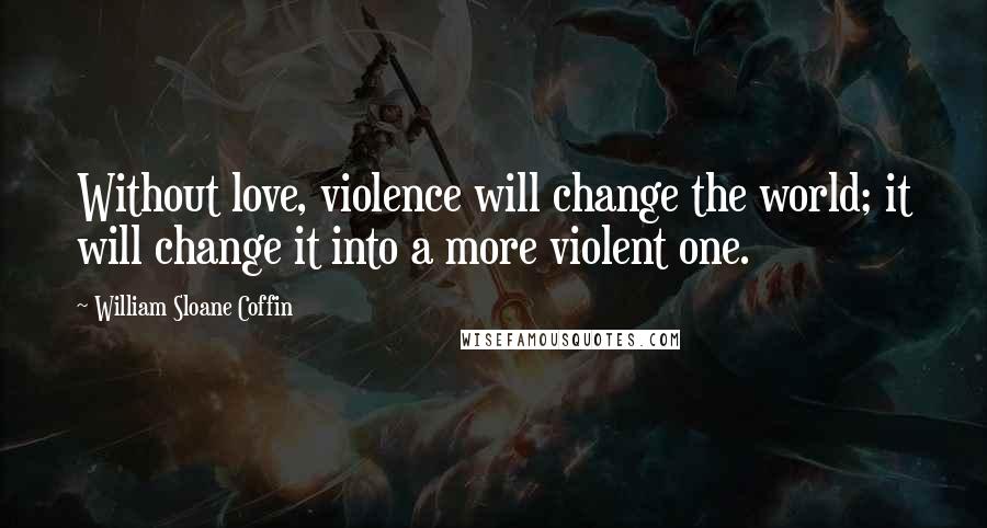 William Sloane Coffin Quotes: Without love, violence will change the world; it will change it into a more violent one.