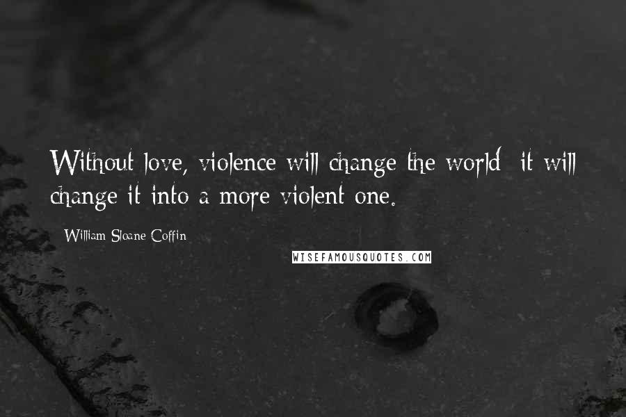 William Sloane Coffin Quotes: Without love, violence will change the world; it will change it into a more violent one.