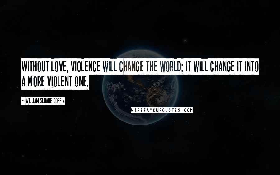 William Sloane Coffin Quotes: Without love, violence will change the world; it will change it into a more violent one.