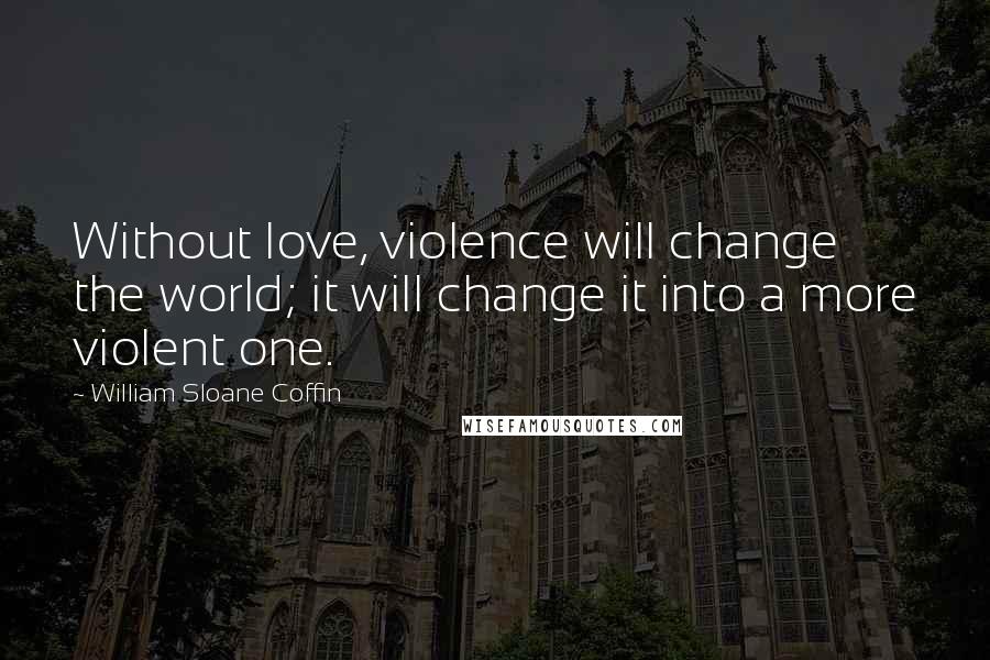 William Sloane Coffin Quotes: Without love, violence will change the world; it will change it into a more violent one.