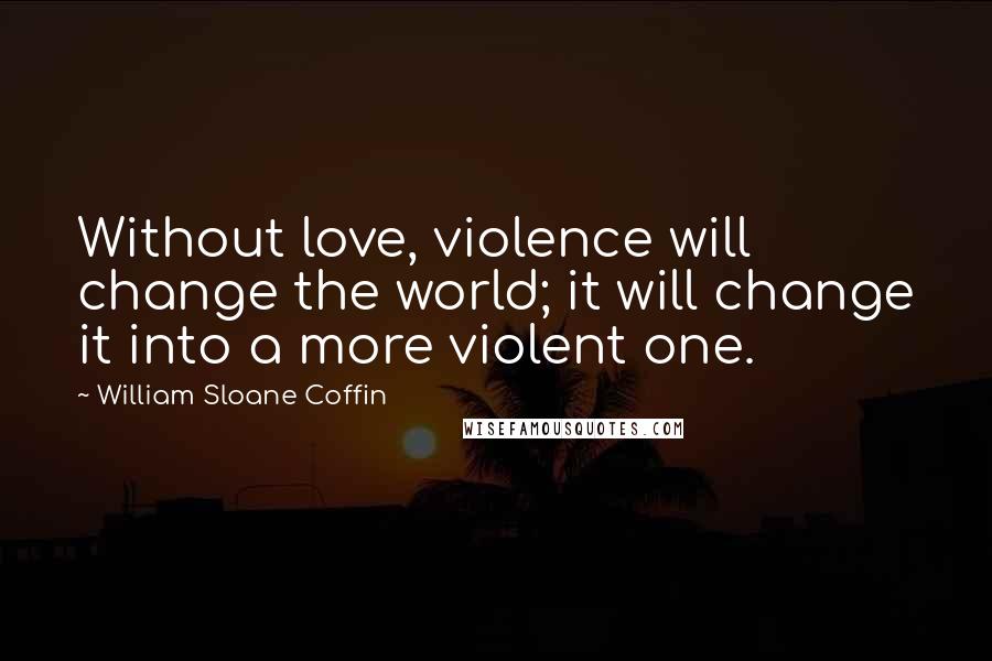 William Sloane Coffin Quotes: Without love, violence will change the world; it will change it into a more violent one.