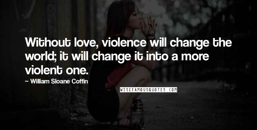 William Sloane Coffin Quotes: Without love, violence will change the world; it will change it into a more violent one.