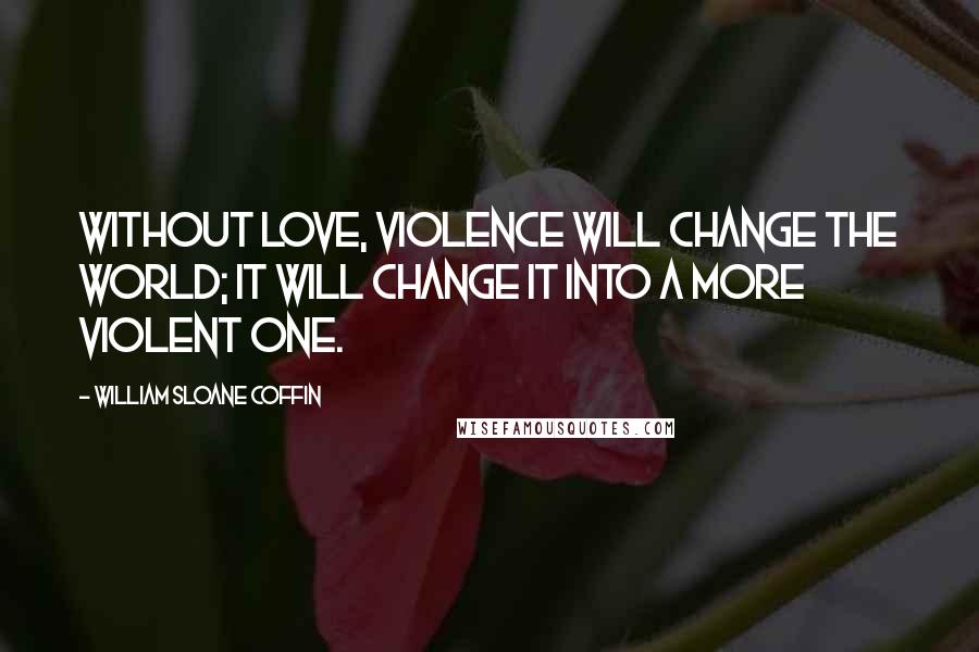 William Sloane Coffin Quotes: Without love, violence will change the world; it will change it into a more violent one.