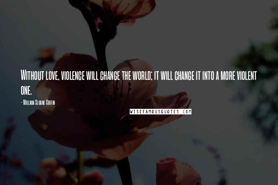 William Sloane Coffin Quotes: Without love, violence will change the world; it will change it into a more violent one.