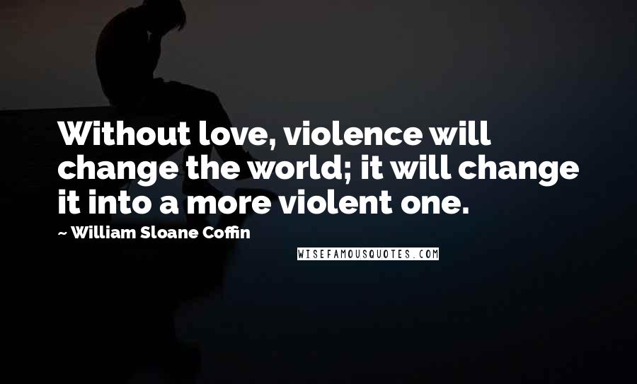 William Sloane Coffin Quotes: Without love, violence will change the world; it will change it into a more violent one.