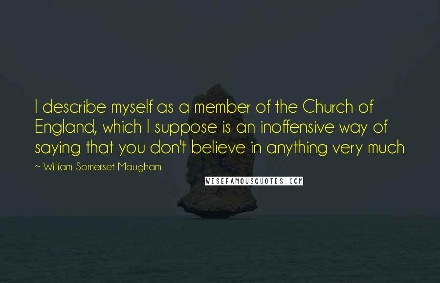 William Somerset Maugham Quotes: I describe myself as a member of the Church of England, which I suppose is an inoffensive way of saying that you don't believe in anything very much