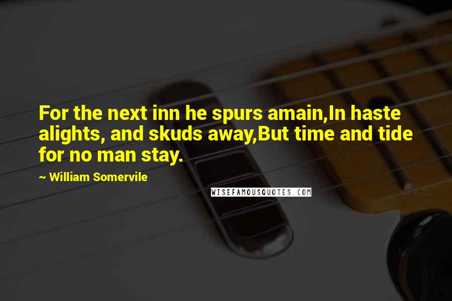 William Somervile Quotes: For the next inn he spurs amain,In haste alights, and skuds away,But time and tide for no man stay.