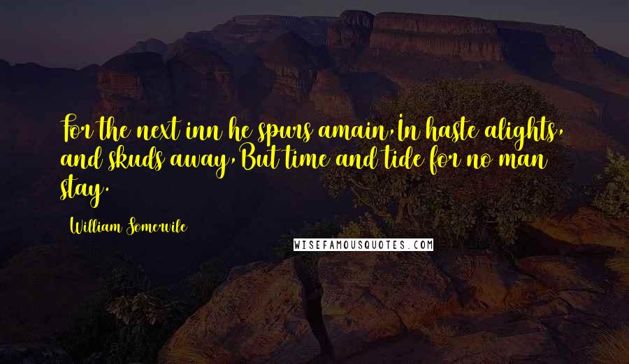 William Somervile Quotes: For the next inn he spurs amain,In haste alights, and skuds away,But time and tide for no man stay.