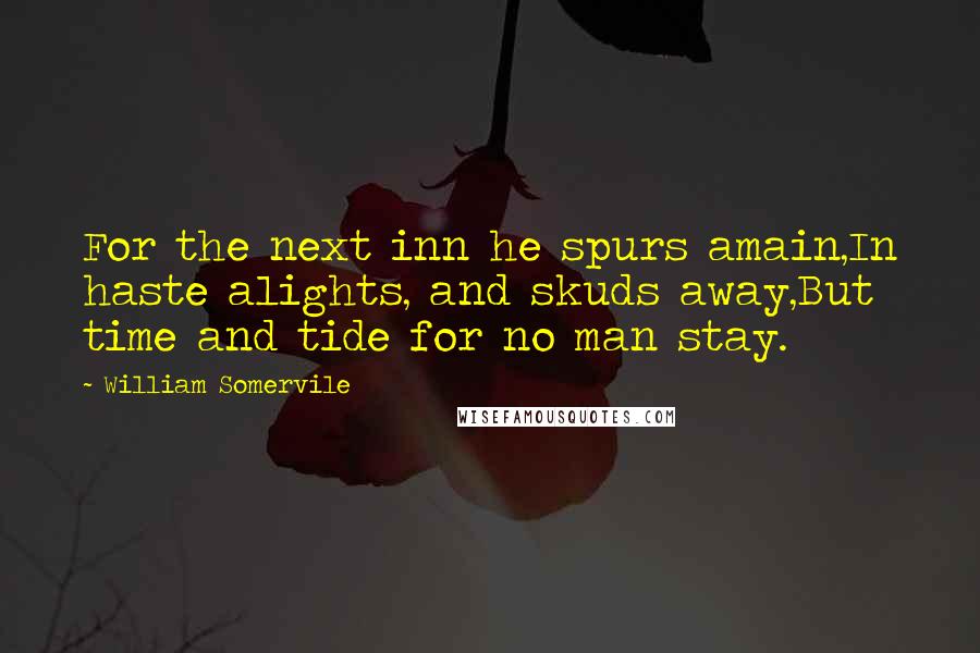 William Somervile Quotes: For the next inn he spurs amain,In haste alights, and skuds away,But time and tide for no man stay.