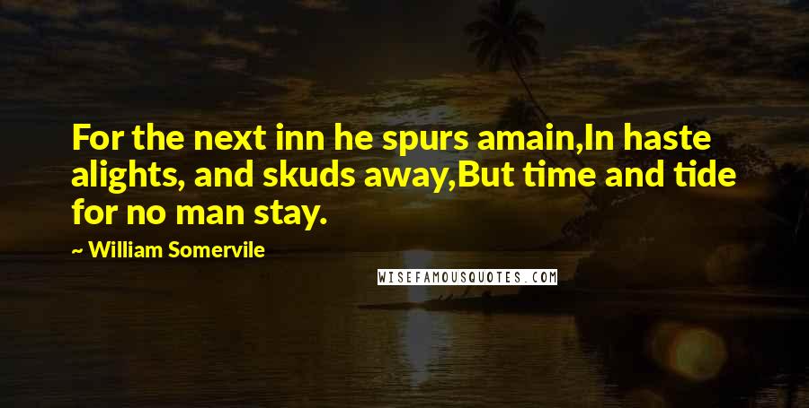 William Somervile Quotes: For the next inn he spurs amain,In haste alights, and skuds away,But time and tide for no man stay.