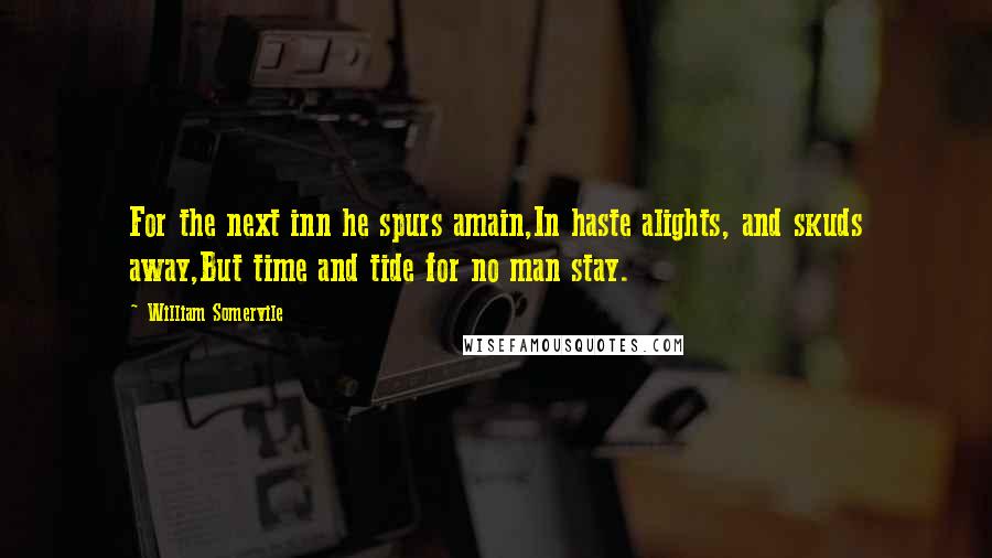 William Somervile Quotes: For the next inn he spurs amain,In haste alights, and skuds away,But time and tide for no man stay.