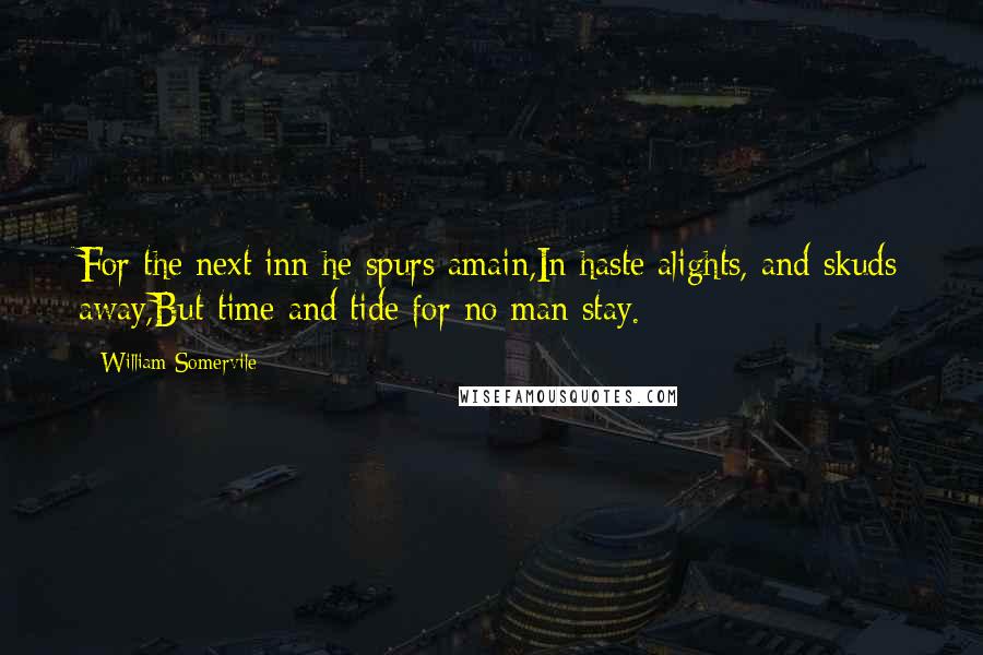 William Somervile Quotes: For the next inn he spurs amain,In haste alights, and skuds away,But time and tide for no man stay.