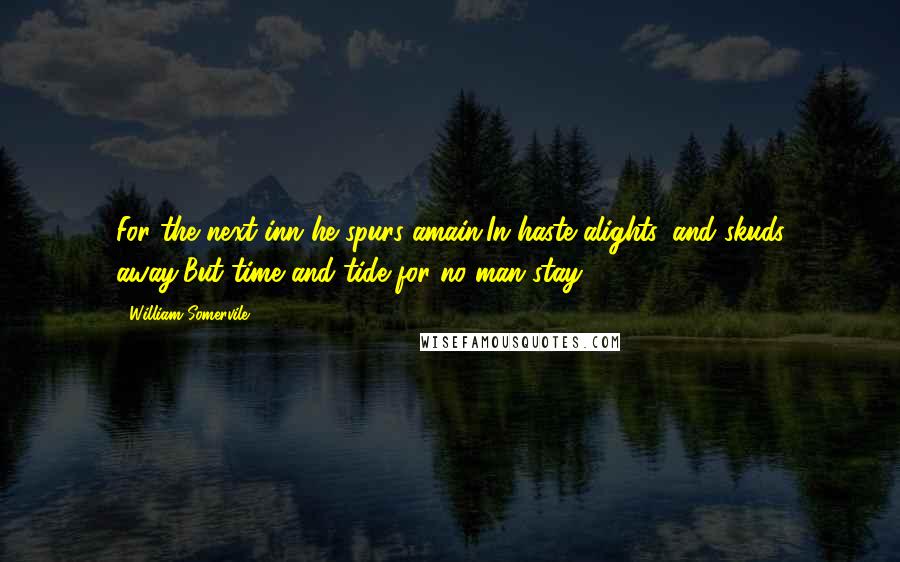 William Somervile Quotes: For the next inn he spurs amain,In haste alights, and skuds away,But time and tide for no man stay.