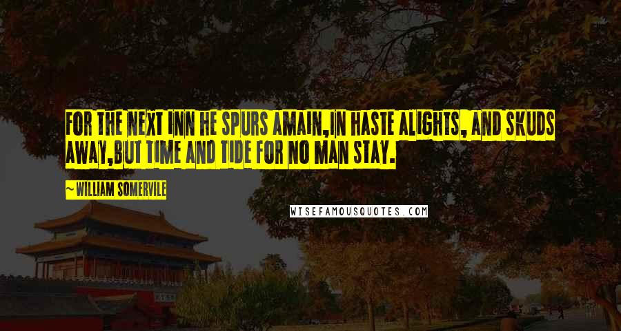 William Somervile Quotes: For the next inn he spurs amain,In haste alights, and skuds away,But time and tide for no man stay.