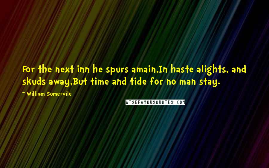 William Somervile Quotes: For the next inn he spurs amain,In haste alights, and skuds away,But time and tide for no man stay.