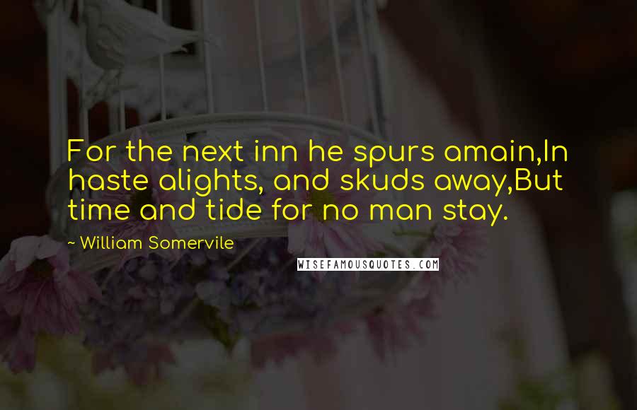 William Somervile Quotes: For the next inn he spurs amain,In haste alights, and skuds away,But time and tide for no man stay.