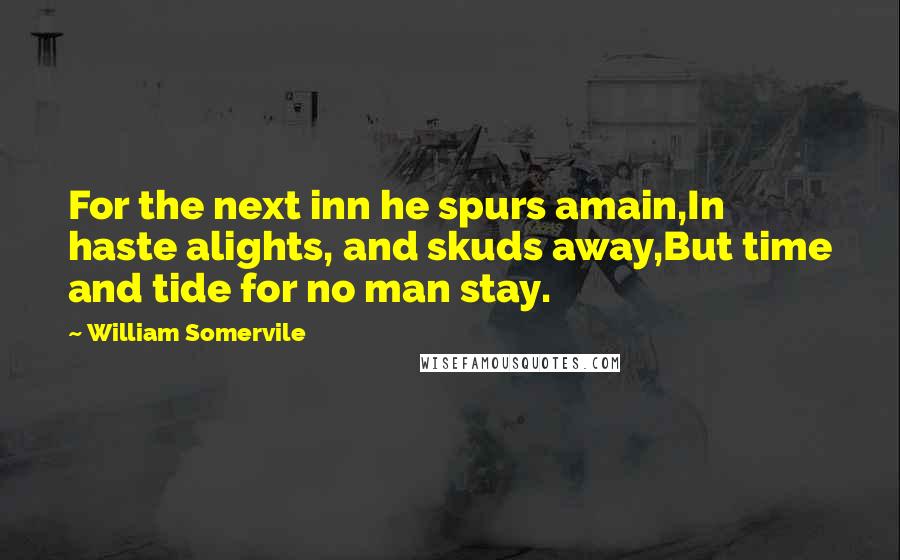 William Somervile Quotes: For the next inn he spurs amain,In haste alights, and skuds away,But time and tide for no man stay.