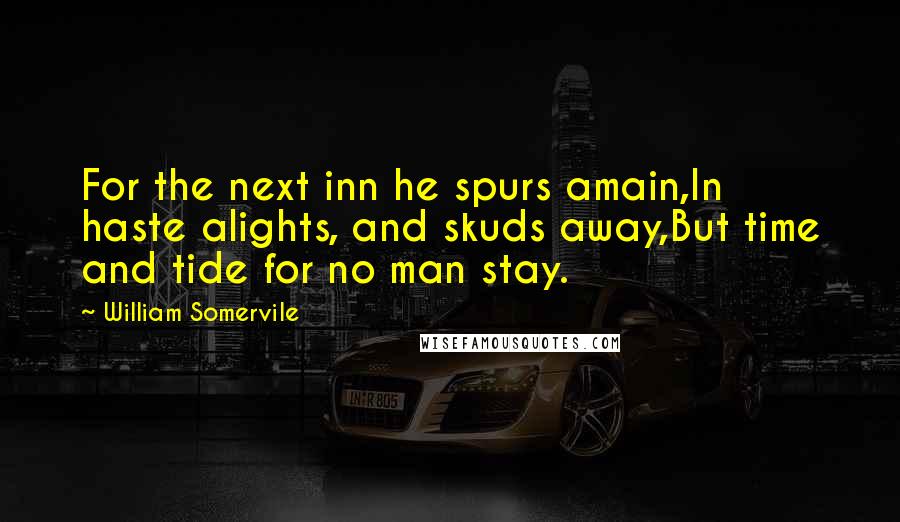 William Somervile Quotes: For the next inn he spurs amain,In haste alights, and skuds away,But time and tide for no man stay.