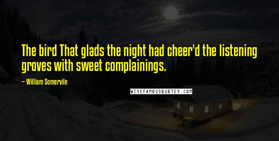 William Somervile Quotes: The bird That glads the night had cheer'd the listening groves with sweet complainings.