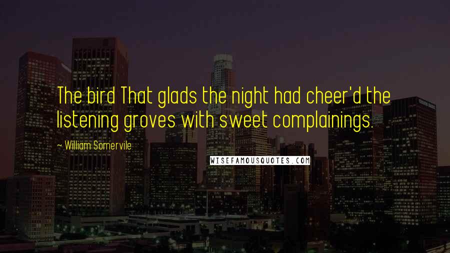 William Somervile Quotes: The bird That glads the night had cheer'd the listening groves with sweet complainings.