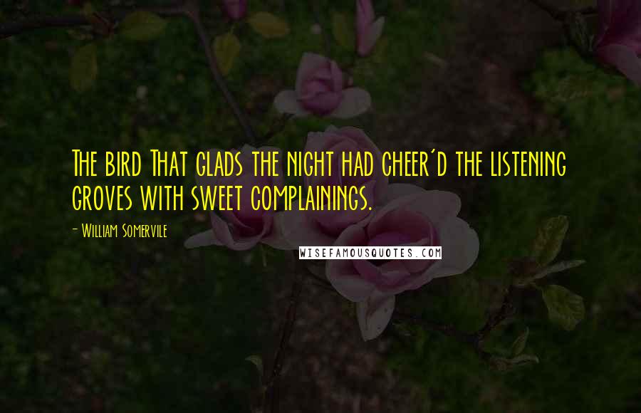 William Somervile Quotes: The bird That glads the night had cheer'd the listening groves with sweet complainings.