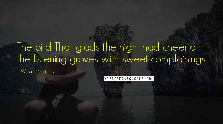 William Somervile Quotes: The bird That glads the night had cheer'd the listening groves with sweet complainings.