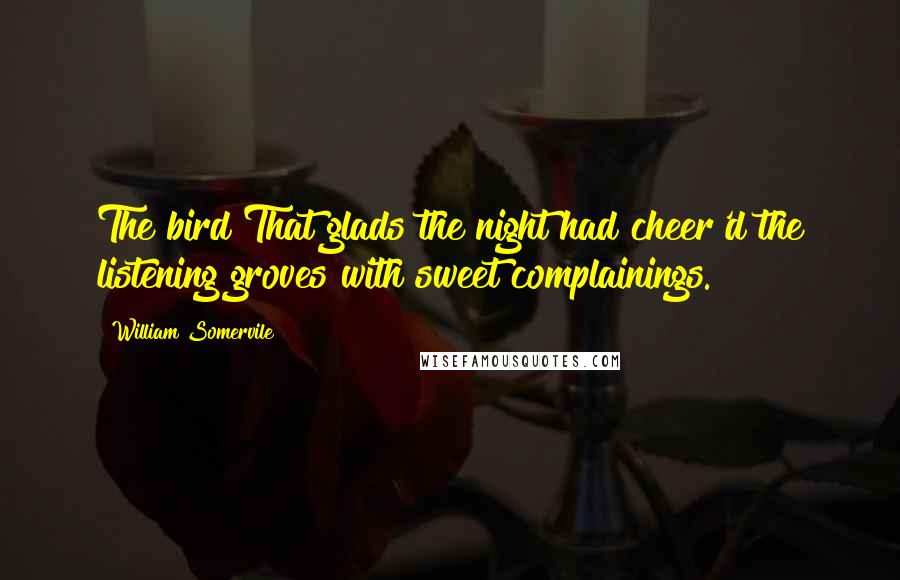 William Somervile Quotes: The bird That glads the night had cheer'd the listening groves with sweet complainings.