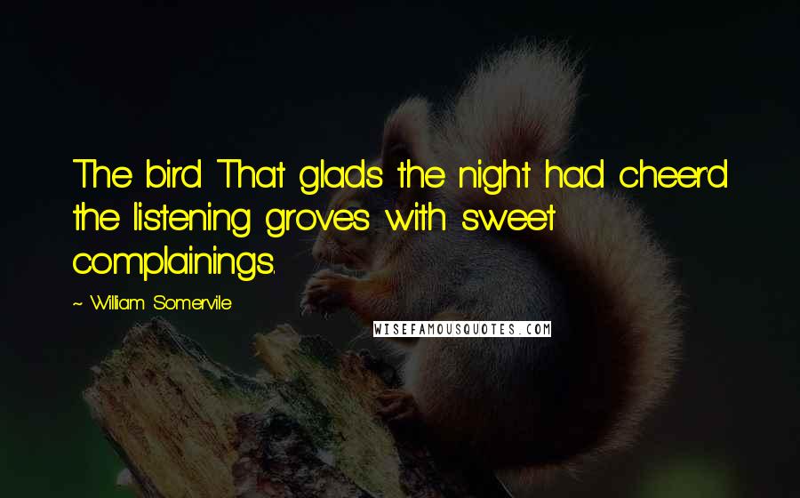 William Somervile Quotes: The bird That glads the night had cheer'd the listening groves with sweet complainings.