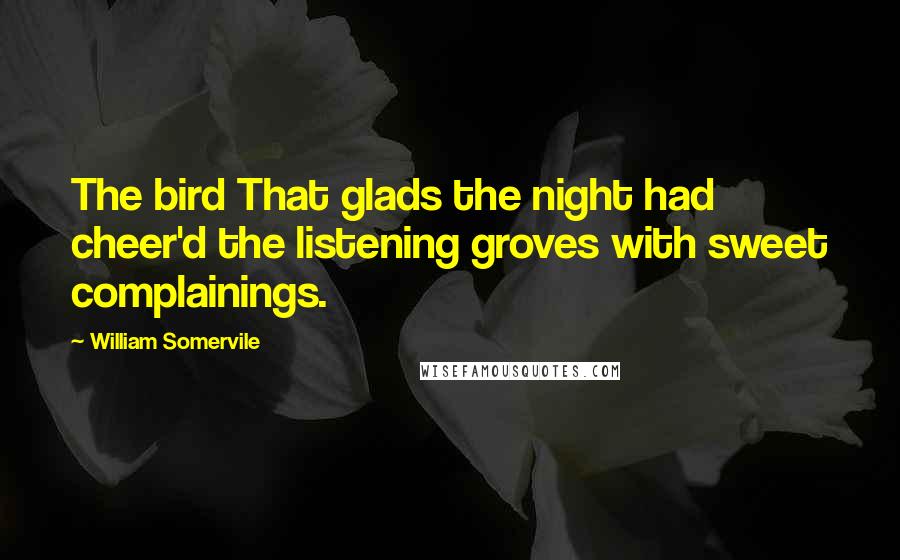 William Somervile Quotes: The bird That glads the night had cheer'd the listening groves with sweet complainings.